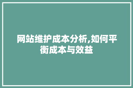网站维护成本分析,如何平衡成本与效益