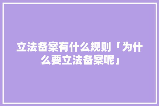 立法备案有什么规则「为什么要立法备案呢」 立法备案有什么规则「为什么要立法备案呢」 GoogleSEO