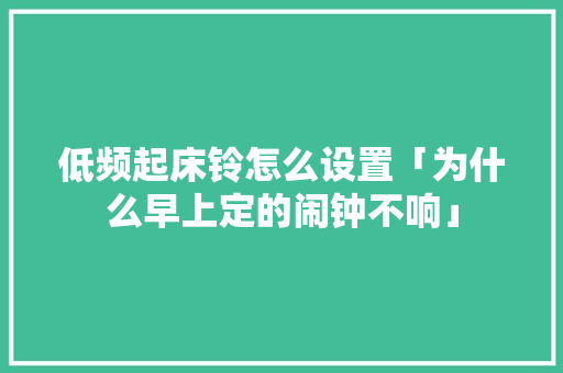 低频起床铃怎么设置「为什么早上定的闹钟不响」 低频起床铃怎么设置「为什么早上定的闹钟不响」 搜狗SEO