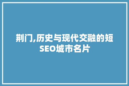荆门,历史与现代交融的短SEO城市名片