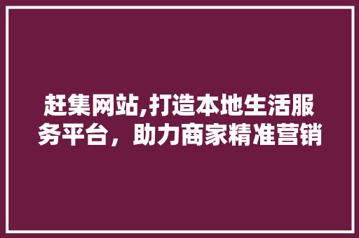 赶集网站,打造本地生活服务平台，助力商家精准营销 必应SEO
