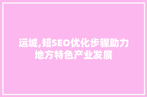 运城,短SEO优化步骤助力地方特色产业发展