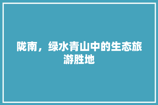 陇南，绿水青山中的生态旅游胜地