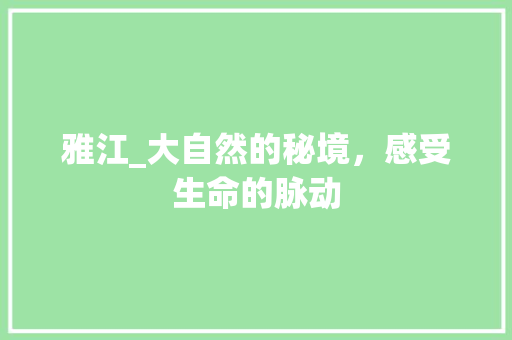 雅江_大自然的秘境，感受生命的脉动