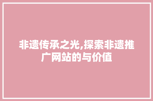 非遗传承之光,探索非遗推广网站的与价值