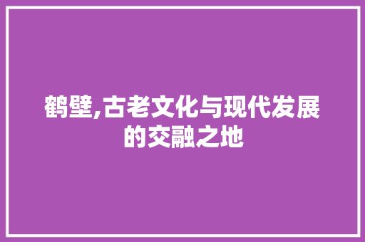 鹤壁,古老文化与现代发展的交融之地