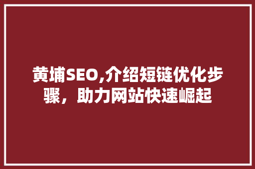 黄埔SEO,介绍短链优化步骤，助力网站快速崛起