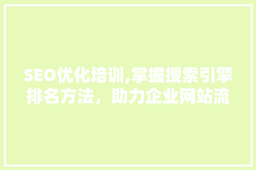 SEO优化培训,掌握搜索引擎排名方法，助力企业网站流量提升 百度SEO