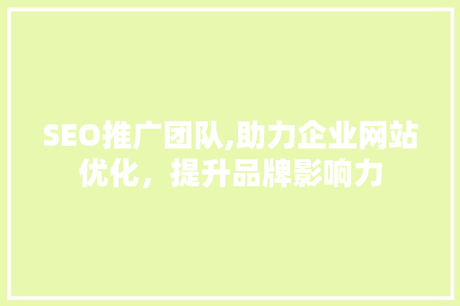 SEO推广团队,助力企业网站优化，提升品牌影响力