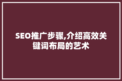 SEO推广步骤,介绍高效关键词布局的艺术 神马SEO
