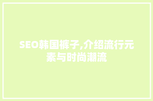 SEO韩国裤子,介绍流行元素与时尚潮流 必应SEO
