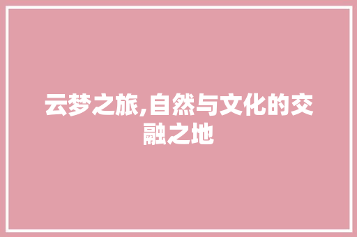 云梦之旅,自然与文化的交融之地 GoogleSEO