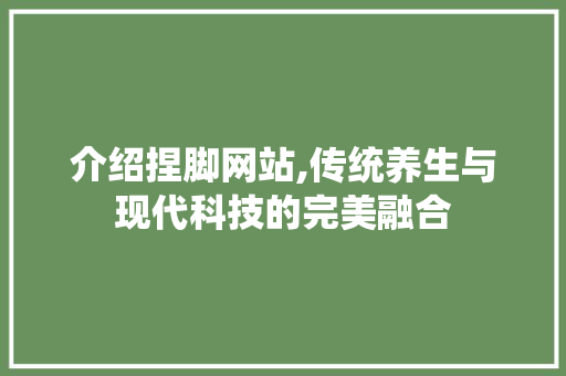 介绍捏脚网站,传统养生与现代科技的完美融合