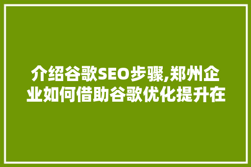介绍谷歌SEO步骤,郑州企业如何借助谷歌优化提升在线影响力 神马SEO