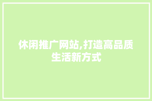 休闲推广网站,打造高品质生活新方式 百度SEO