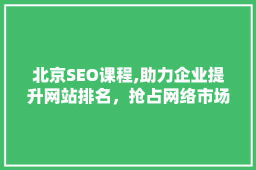 北京SEO课程,助力企业提升网站排名，抢占网络市场先机
