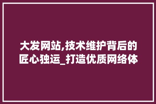 大发网站,技术维护背后的匠心独运_打造优质网络体验的幕后故事 必应SEO