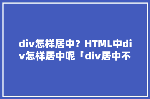 div怎样居中？HTML中div怎样居中呢「div居中不了」