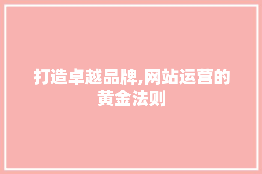 打造卓越品牌,网站运营的黄金法则 搜狗SEO