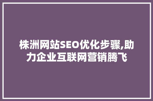 株洲网站SEO优化步骤,助力企业互联网营销腾飞