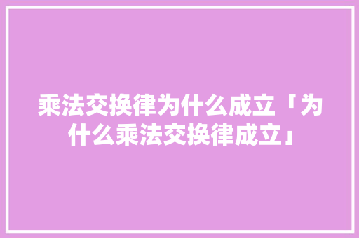 乘法交换律为什么成立「为什么乘法交换律成立」