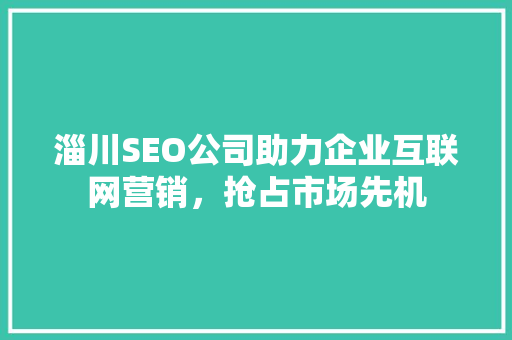 淄川SEO公司助力企业互联网营销，抢占市场先机 百度SEO