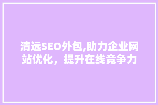 清远SEO外包,助力企业网站优化，提升在线竞争力 百度SEO