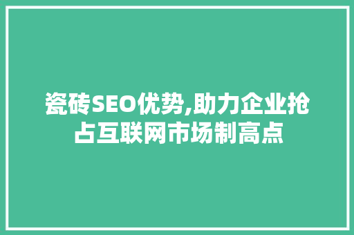 瓷砖SEO优势,助力企业抢占互联网市场制高点 搜狗SEO