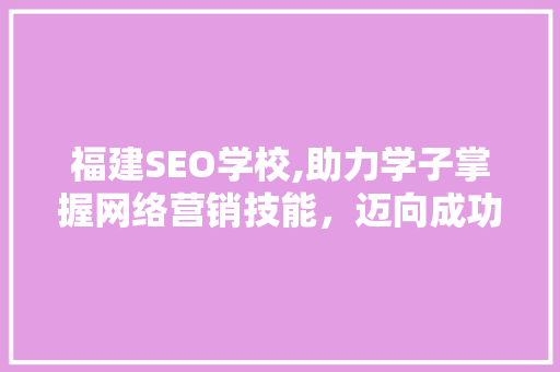 福建SEO学校,助力学子掌握网络营销技能，迈向成功未来 GoogleSEO