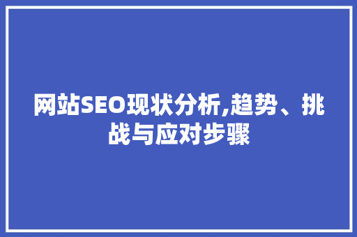 网站SEO现状分析,趋势、挑战与应对步骤 搜狗SEO
