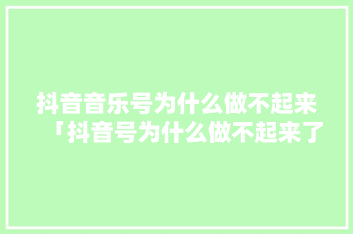 抖音音乐号为什么做不起来「抖音号为什么做不起来了」 抖音音乐号为什么做不起来「抖音号为什么做不起来了」 必应SEO