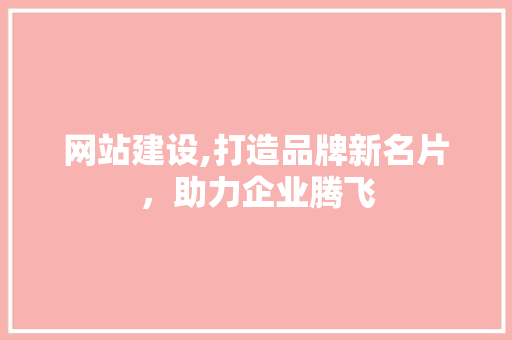 网站建设,打造品牌新名片，助力企业腾飞 GoogleSEO