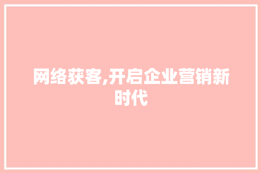 网络获客,开启企业营销新时代