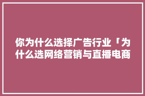 你为什么选择广告行业「为什么选网络营销与直播电商这个专业」 你为什么选择广告行业「为什么选网络营销与直播电商这个专业」 搜狗SEO
