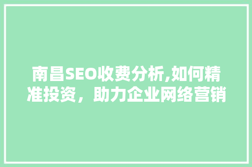 南昌SEO收费分析,如何精准投资，助力企业网络营销腾飞 搜狗SEO