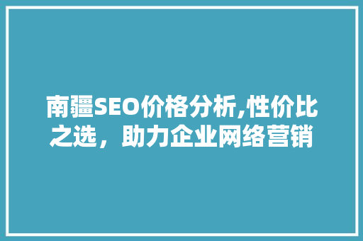 南疆SEO价格分析,性价比之选，助力企业网络营销 搜狗SEO