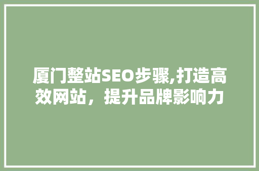 厦门整站SEO步骤,打造高效网站，提升品牌影响力