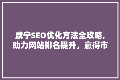 咸宁SEO优化方法全攻略,助力网站排名提升，赢得市场竞争