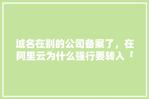 域名在别的公司备案了，在阿里云为什么强行要转入「为什么在阿里云备案号查不到」