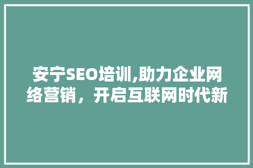 安宁SEO培训,助力企业网络营销，开启互联网时代新篇章 神马SEO