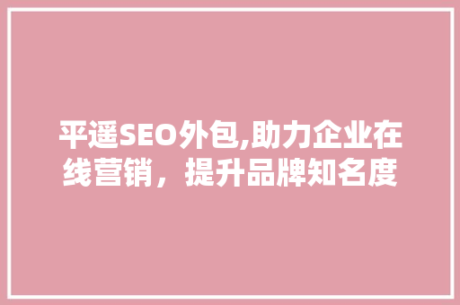 平遥SEO外包,助力企业在线营销，提升品牌知名度