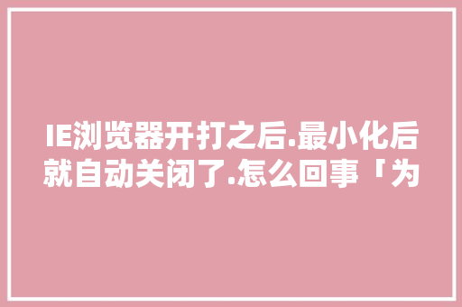 IE浏览器开打之后.最小化后就自动关闭了.怎么回事「为什么网站数量减少了」
