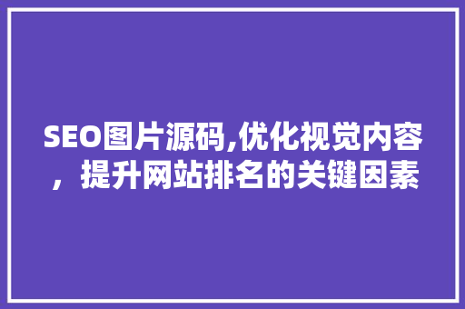 SEO图片源码,优化视觉内容，提升网站排名的关键因素