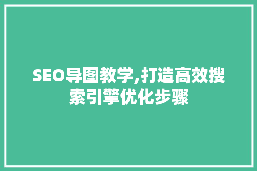 SEO导图教学,打造高效搜索引擎优化步骤