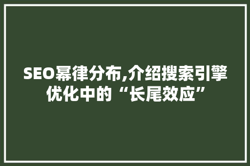 SEO幂律分布,介绍搜索引擎优化中的“长尾效应”