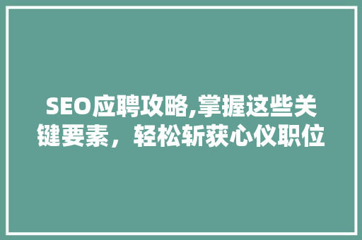 SEO应聘攻略,掌握这些关键要素，轻松斩获心仪职位