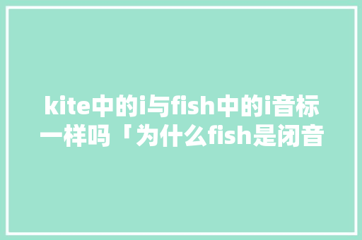 kite中的i与fish中的i音标一样吗「为什么fish是闭音节词」
