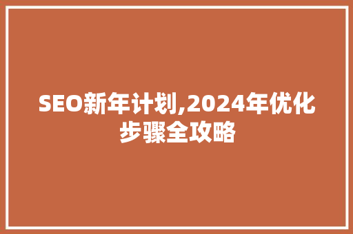 SEO新年计划,2024年优化步骤全攻略