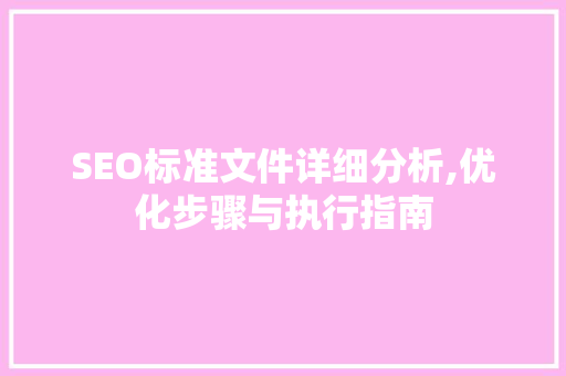 SEO标准文件详细分析,优化步骤与执行指南