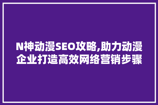 N神动漫SEO攻略,助力动漫企业打造高效网络营销步骤
